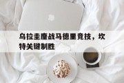 开云下载-乌拉圭鏖战马德里竞技，坎特关键制胜的简单介绍